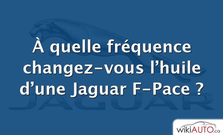 À quelle fréquence changez-vous l’huile d’une Jaguar F-Pace ?